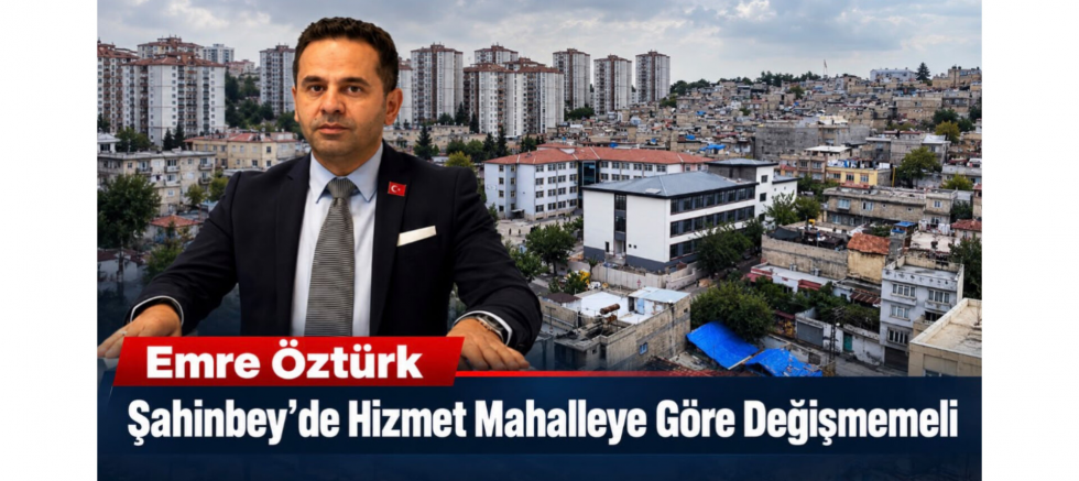 Emre Öztürk: Şahinbey’de Hizmet Mahalleye Göre Değişmemeli - GÜNDEM - İnternetin Ajansı
